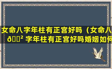 女命八字年柱有正宫好吗（女命八 🌲 字年柱有正宫好吗婚姻如何）